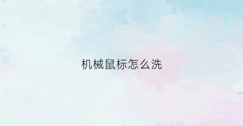 机械鼠标怎么洗(鼠标怎样清洗)