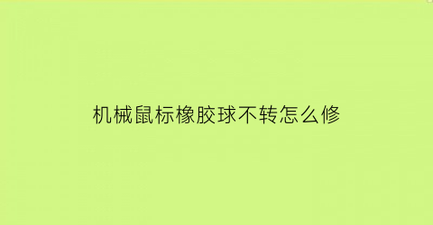 “机械鼠标橡胶球不转怎么修(鼠标橡胶脱落用什么粘)