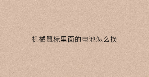 “机械鼠标里面的电池怎么换(机械鼠标里面的电池怎么换视频)