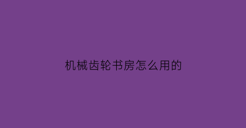 “机械齿轮书房怎么用的(机械齿轮书房怎么用的啊)