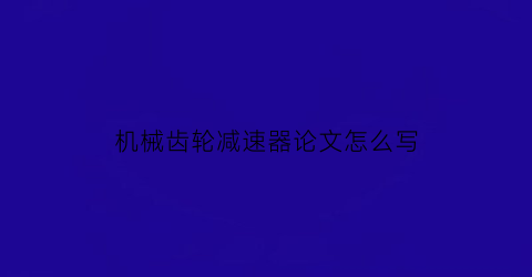 “机械齿轮减速器论文怎么写(齿轮减速器参考文献)