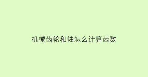 “机械齿轮和轴怎么计算齿数(机械齿轮和轴怎么计算齿数大小)