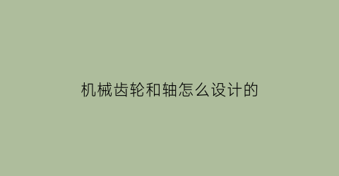 “机械齿轮和轴怎么设计的(机械齿轮和轴怎么设计的)