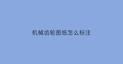 “机械齿轮图纸怎么标注(机械齿轮图纸怎么看)