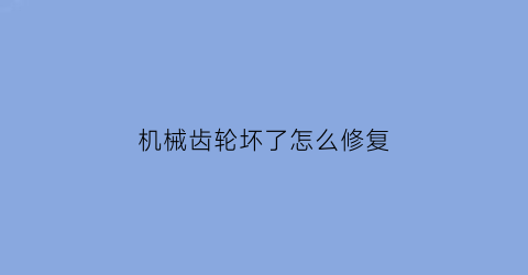 “机械齿轮坏了怎么修复(机械齿轮坏了怎么修复图解)