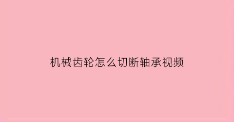 机械齿轮怎么切断轴承视频(齿轮怎样从轴上拆下来的视频)