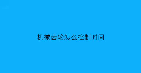 “机械齿轮怎么控制时间(机械齿轮怎么控制时间长短)