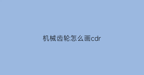 机械齿轮怎么画cdr(齿轮画图机械)