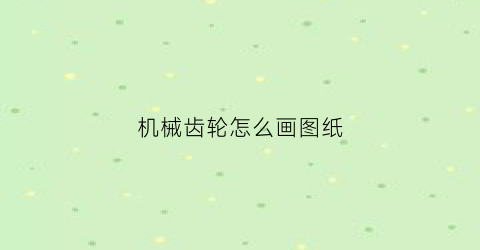 “机械齿轮怎么画图纸(机械齿轮怎么画图纸视频)