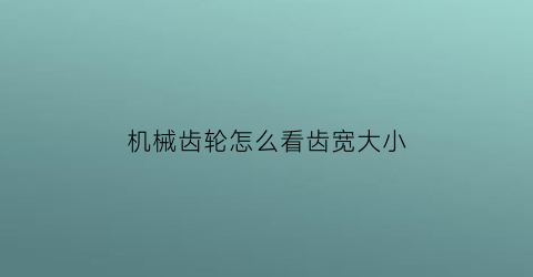 机械齿轮怎么看齿宽大小(机械齿轮图纸怎么看)