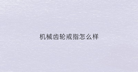 机械齿轮戒指怎么样(机械齿轮戒指怎么样清洗)