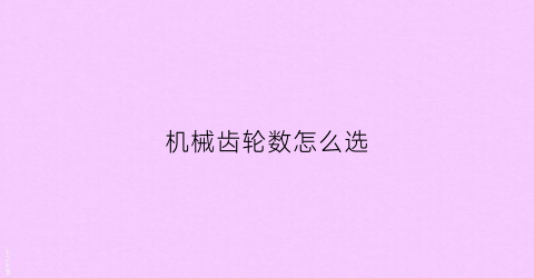 “机械齿轮数怎么选(机械齿轮图纸怎么看)