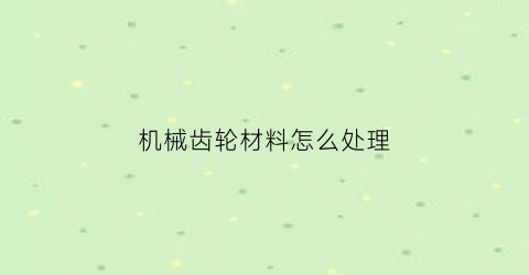 机械齿轮材料怎么处理