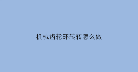 “机械齿轮环转转怎么做(机械齿轮转换旋转方向)