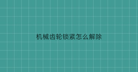 “机械齿轮锁紧怎么解除(机械齿轮锁紧怎么解除的)