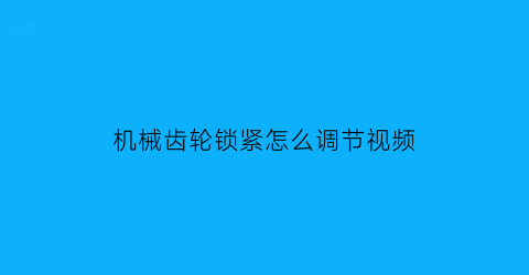 机械齿轮锁紧怎么调节视频(机械齿轮锁紧怎么调节视频教学)