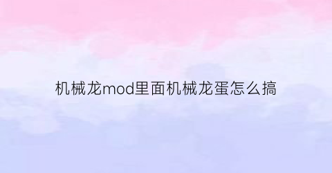 “机械龙mod里面机械龙蛋怎么搞(机械龙游戏)