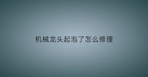 “机械龙头起泡了怎么修理(机械龙头起泡了怎么修理视频)