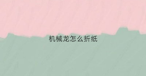 “机械龙怎么折纸(机械龙视频)