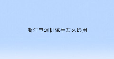 浙江电焊机械手怎么选用(电焊机械手怎样编程)