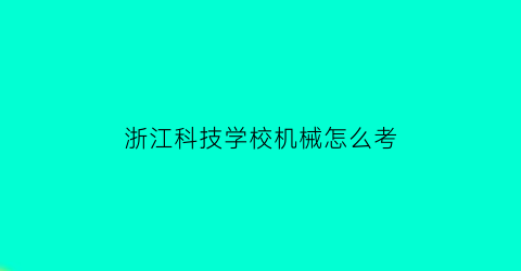 浙江科技学校机械怎么考(浙江科技学院机械专业)