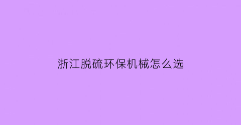 “浙江脱硫环保机械怎么选(脱硫设备厂家哪家好)