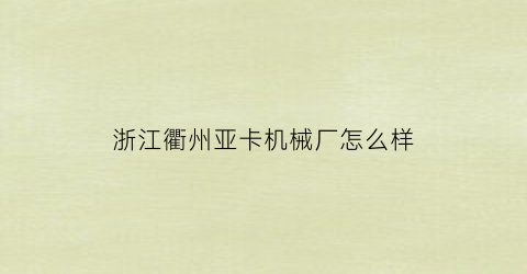 “浙江衢州亚卡机械厂怎么样(浙江衢州亚卡机械厂怎么样招聘)