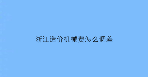 浙江造价机械费怎么调差(浙江造价收费)