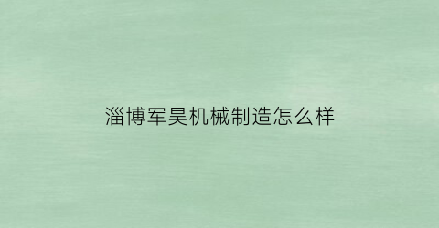 “淄博军昊机械制造怎么样(军昊科技有限公司)