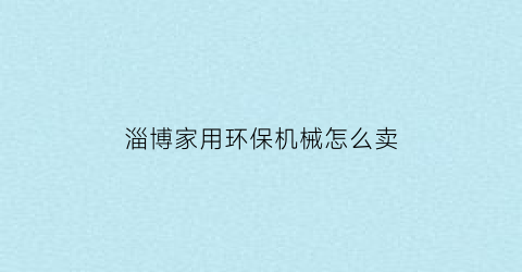 “淄博家用环保机械怎么卖(环保机械设备厂家名录)