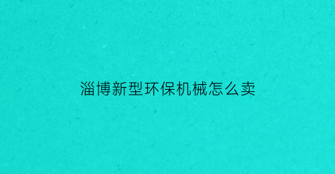 淄博新型环保机械怎么卖(淄博环保设备最好有几家公司)