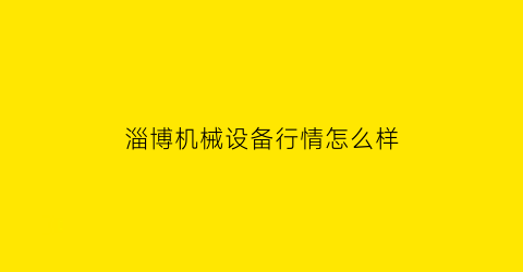 “淄博机械设备行情怎么样(淄博机械厂)