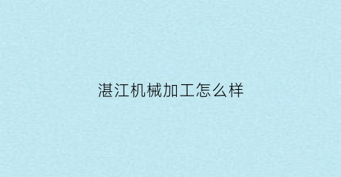 湛江机械加工怎么样(湛江机械有限公司)