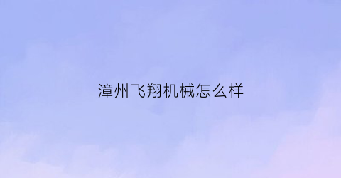 “漳州飞翔机械怎么样(福建省飞翔建设工程有限公司)