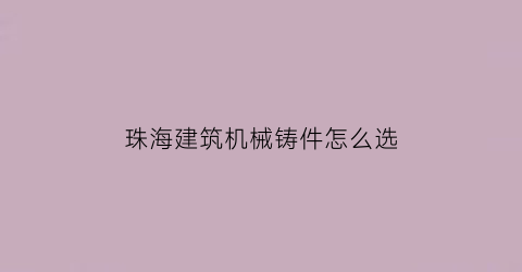 珠海建筑机械铸件怎么选(珠海建筑机械铸件怎么选型号的)