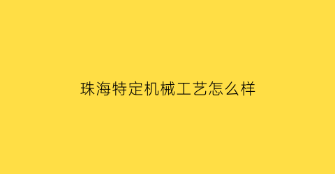 “珠海特定机械工艺怎么样(珠海特校)