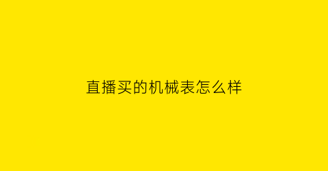 “直播买的机械表怎么样(直播买的机械表怎么样安全吗)