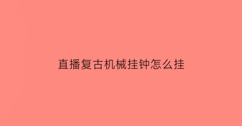 “直播复古机械挂钟怎么挂(机械挂钟怎么调时间)