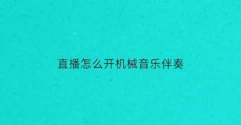 “直播怎么开机械音乐伴奏(直播间怎么开音乐)