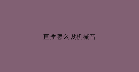 “直播怎么设机械音(直播怎么设机械音效)