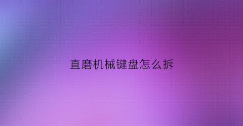 直磨机械键盘怎么拆(机械键盘怎么拆卸)