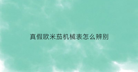 真假欧米茄机械表怎么辨别(如何辨别真假欧米茄手表)