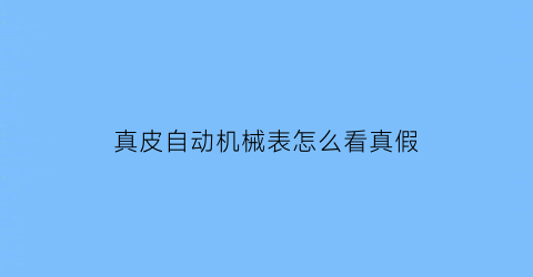 真皮自动机械表怎么看真假(全自动机械表真假识别)