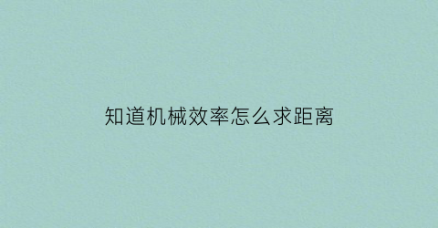 “知道机械效率怎么求距离(知道机械效率怎么求有用功)