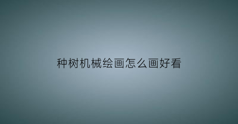 “种树机械绘画怎么画好看(种树机械绘画怎么画好看又简单)