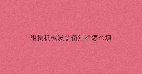 “租赁机械发票备注栏怎么填(租赁机械发票备注栏怎么填写)