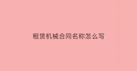 租赁机械合同名称怎么写(租赁机械合同书样本)