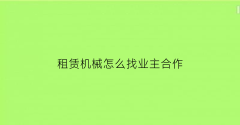 租赁机械怎么找业主合作(做机械租赁怎么找客户)