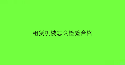 “租赁机械怎么检验合格(租赁机械由谁验收)