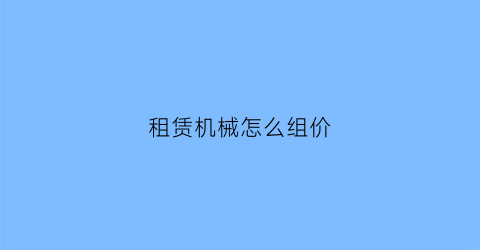 租赁机械怎么组价(租赁机械怎么做账)